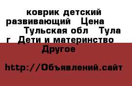 коврик детский развивающий › Цена ­ 1 000 - Тульская обл., Тула г. Дети и материнство » Другое   